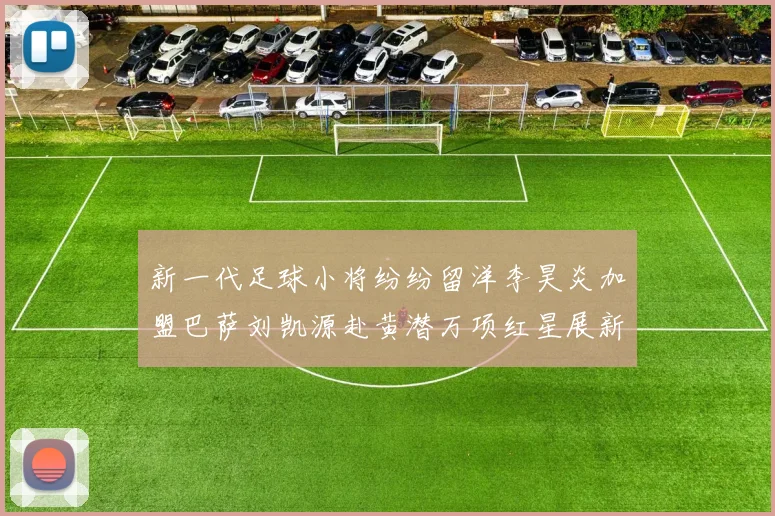 新一代足球小将纷纷留洋李昊炎加盟巴萨刘凯源赴黄潜万项红星展新希望