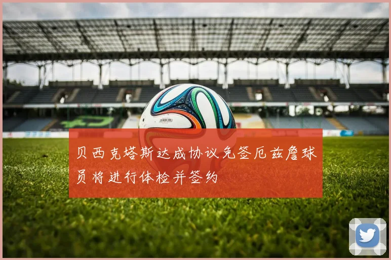 贝西克塔斯达成协议免签厄兹詹球员将进行体检并签约