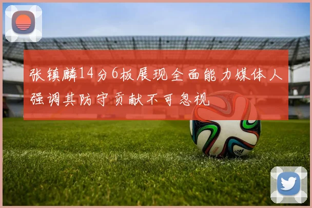 张镇麟14分6板展现全面能力媒体人强调其防守贡献不可忽视