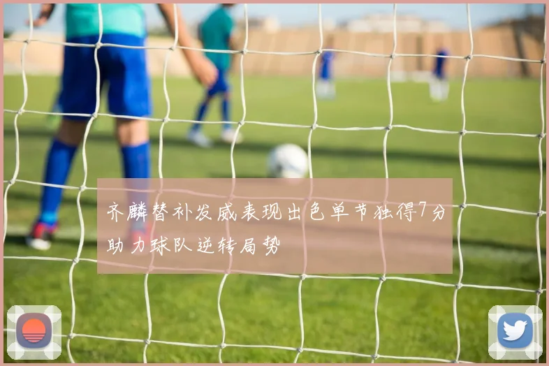 齐麟替补发威表现出色单节独得7分助力球队逆转局势