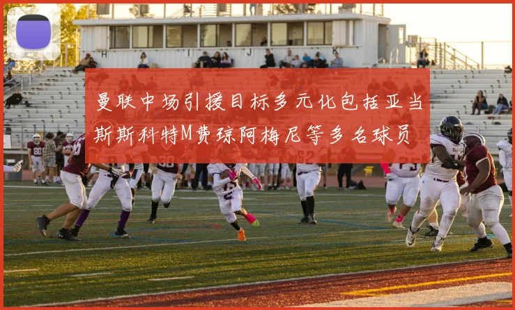 曼联中场引援目标多元化包括亚当斯斯科特M费琼阿梅尼等多名球员