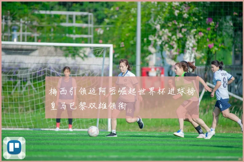 梅西引领迈阿密崛起世界杯进球榜皇马巴黎双雄领衔