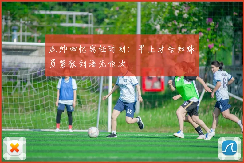 瓜帅回忆离任时刻：早上才告知球员紧张到语无伦次