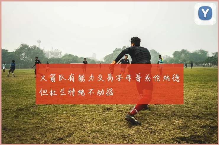 火箭队有能力交易字母哥或伦纳德但杜兰特绝不动摇