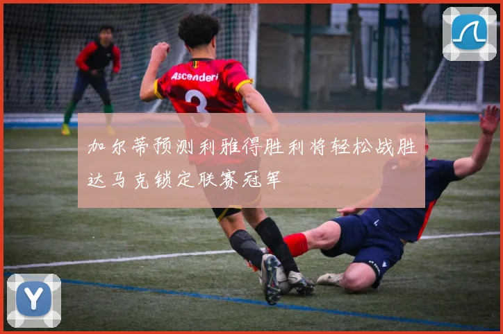 加尔蒂预测利雅得胜利将轻松战胜达马克锁定联赛冠军