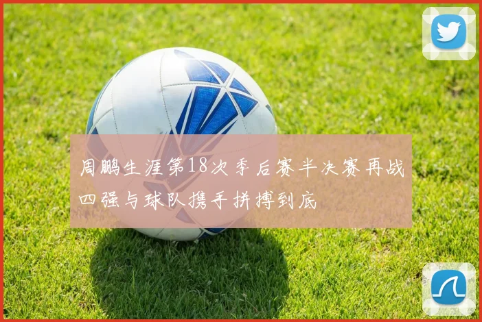 周鹏生涯第18次季后赛半决赛再战四强与球队携手拼搏到底