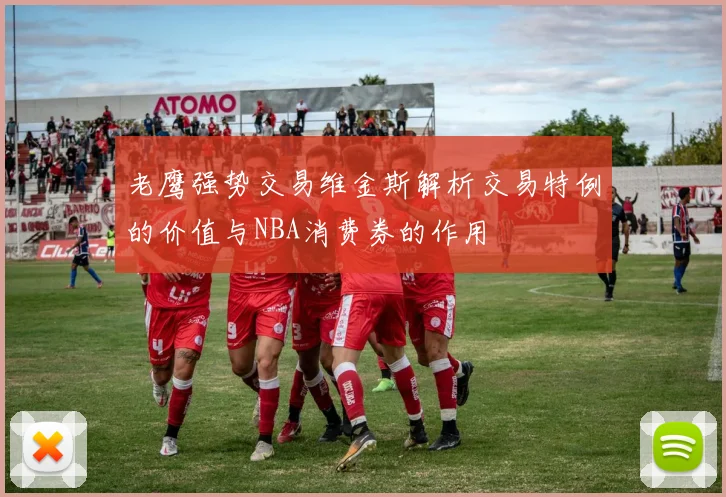 老鹰强势交易维金斯解析交易特例的价值与NBA消费券的作用