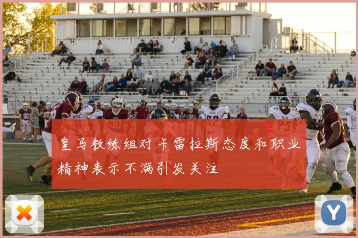 皇马教练组对卡雷拉斯态度和职业精神表示不满引发关注
