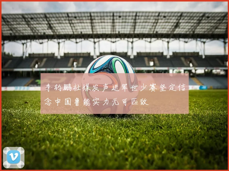 李钧鹏社媒发声进军世少赛坚定信念中国鲁能实力无可匹敌