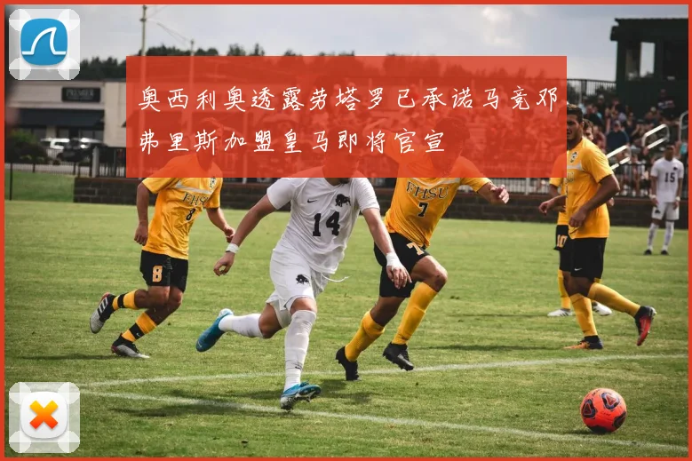 奥西利奥透露劳塔罗已承诺马竞邓弗里斯加盟皇马即将官宣