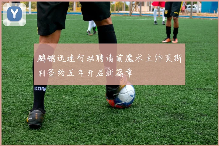 鹈鹕迅速行动聘请前魔术主帅莫斯利签约五年开启新篇章