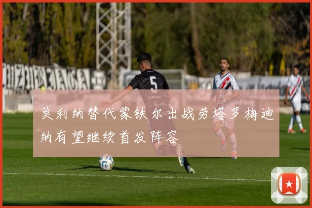 莫利纳替代蒙铁尔出战劳塔罗梅迪纳有望继续首发阵容