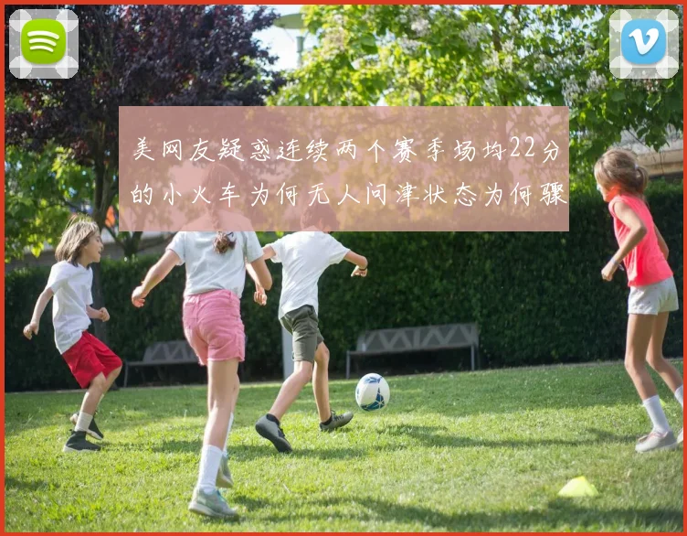 美网友疑惑连续两个赛季场均22分的小火车为何无人问津状态为何骤降