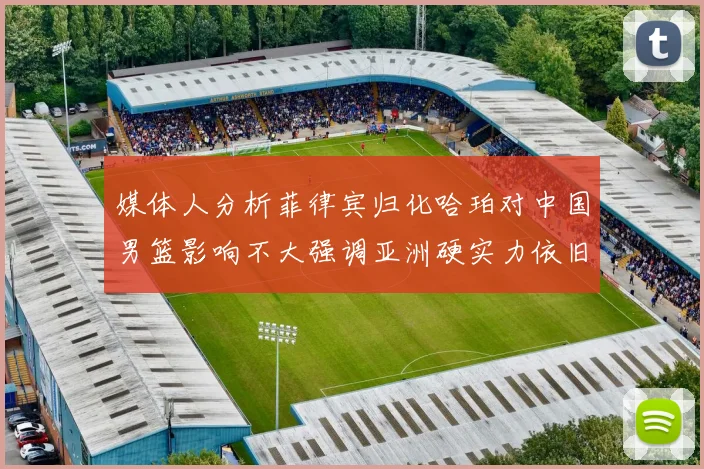 媒体人分析菲律宾归化哈珀对中国男篮影响不大强调亚洲硬实力依旧强劲