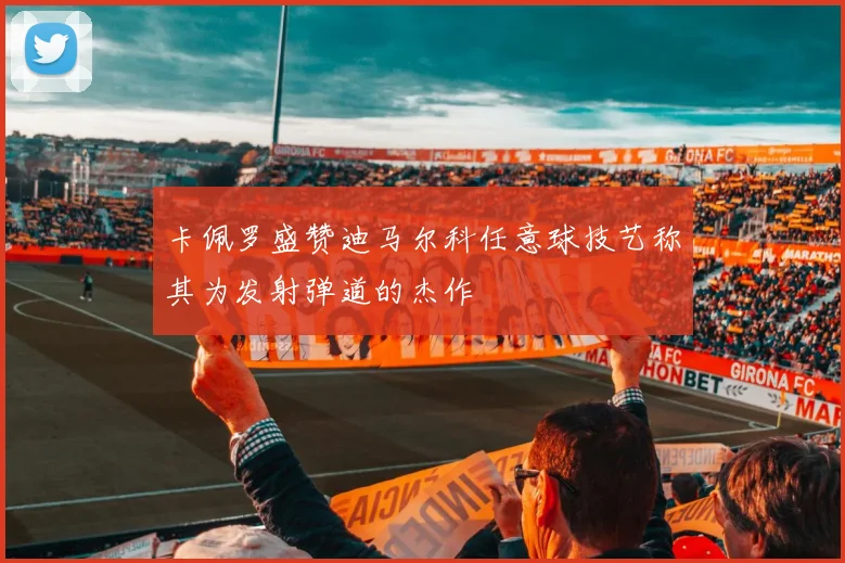 卡佩罗盛赞迪马尔科任意球技艺称其为发射弹道的杰作
